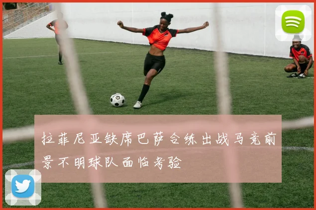拉菲尼亚缺席巴萨合练出战马竞前景不明球队面临考验