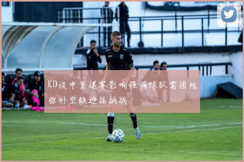 KD谈申京退赛影响强调球队需团结弥补空缺迎接挑战
