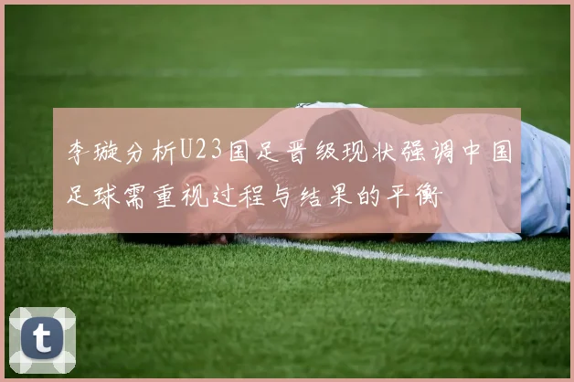 李璇分析U23国足晋级现状强调中国足球需重视过程与结果的平衡