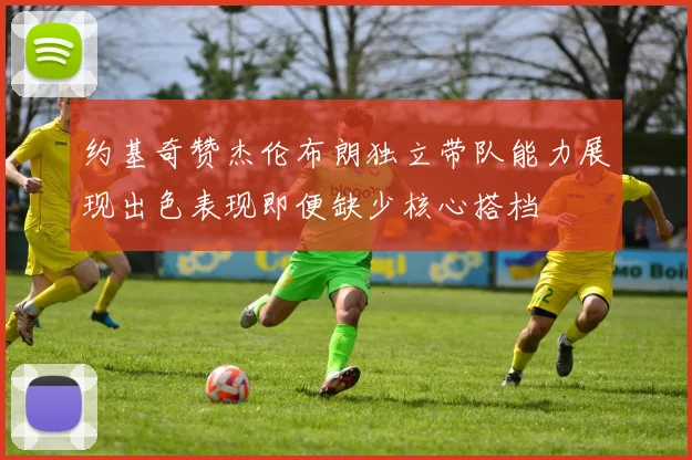 约基奇赞杰伦布朗独立带队能力展现出色表现即便缺少核心搭档