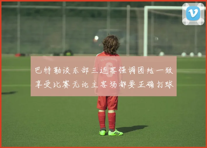 巴特勒谈东部三连客强调团结一致享受比赛无论主客场都要正确打球