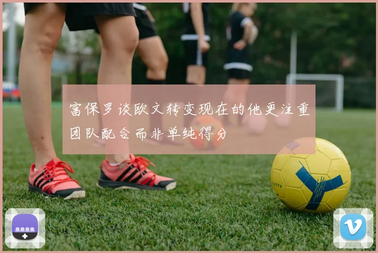 富保罗谈欧文转变现在的他更注重团队配合而非单纯得分