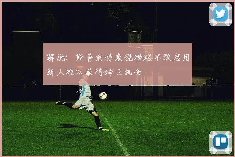 解说：斯普利特表现糟糕不敢启用新人难以获得转正机会