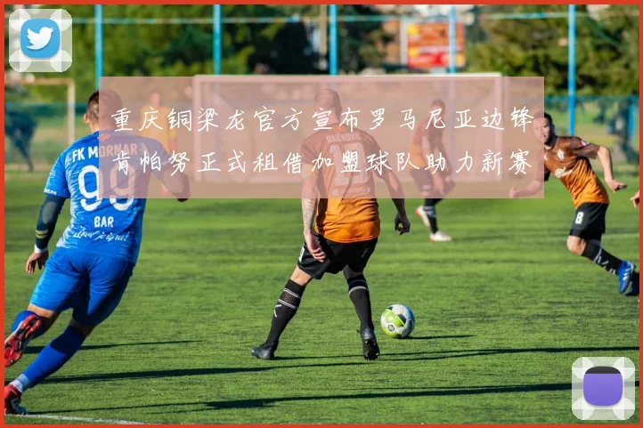 重庆铜梁龙官方宣布罗马尼亚边锋肯帕努正式租借加盟球队助力新赛季