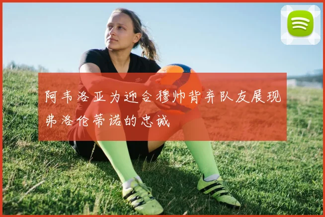 阿韦洛亚为迎合穆帅背弃队友展现弗洛伦蒂诺的忠诚