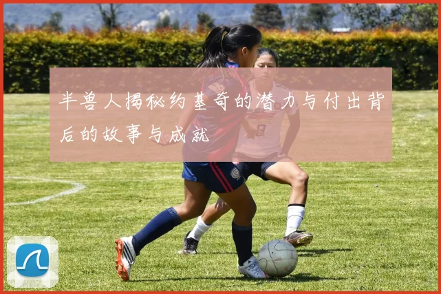 半兽人揭秘约基奇的潜力与付出背后的故事与成就