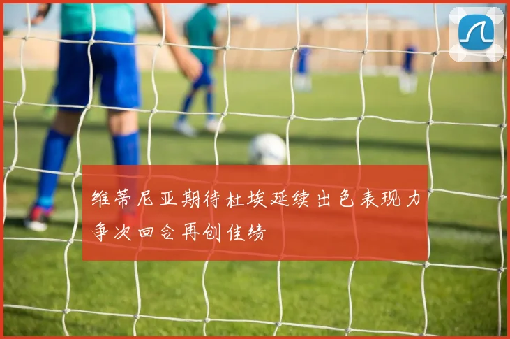 维蒂尼亚期待杜埃延续出色表现力争次回合再创佳绩