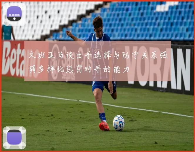 文班亚马谈出手选择与防守关系强调多样化惩罚对手的能力