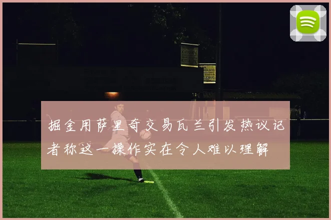 掘金用萨里奇交易瓦兰引发热议记者称这一操作实在令人难以理解