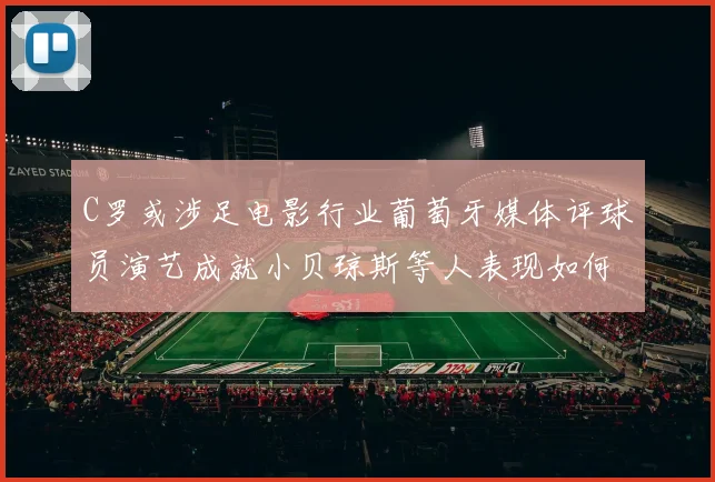 C罗或涉足电影行业葡萄牙媒体评球员演艺成就小贝琼斯等人表现如何