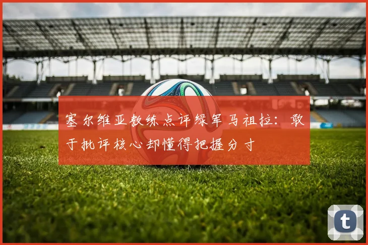 塞尔维亚教练点评绿军马祖拉：敢于批评核心却懂得把握分寸