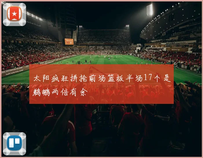 太阳疯狂拼抢前场篮板半场17个是鹈鹕两倍有余