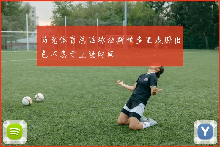 马竞体育总监称拉斯帕多里表现出色不急于上场时间