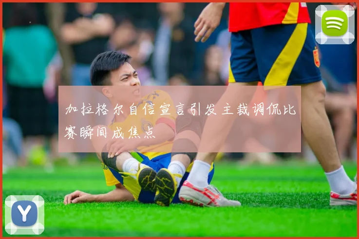 加拉格尔自信宣言引发主裁调侃比赛瞬间成焦点