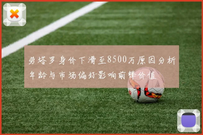 劳塔罗身价下滑至8500万原因分析年龄与市场偏好影响前锋价值