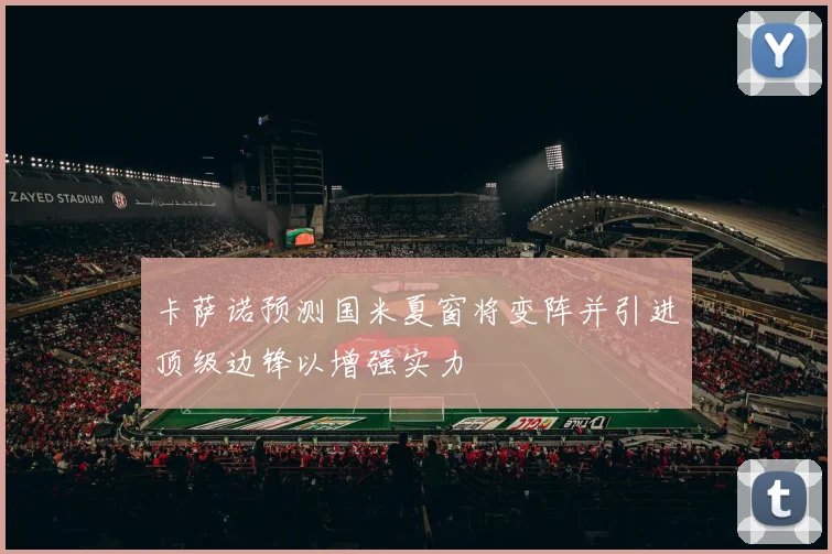 卡萨诺预测国米夏窗将变阵并引进顶级边锋以增强实力