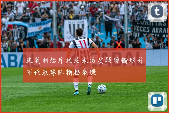 皮奥利怒斥托尼采访质疑称输球并不代表球队糟糕表现
