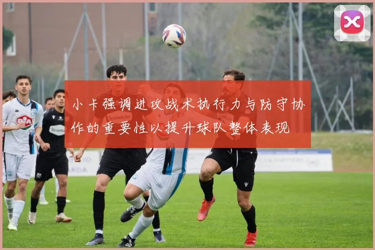 小卡强调进攻战术执行力与防守协作的重要性以提升球队整体表现