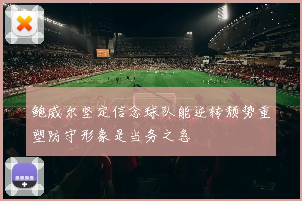 鲍威尔坚定信念球队能逆转颓势重塑防守形象是当务之急