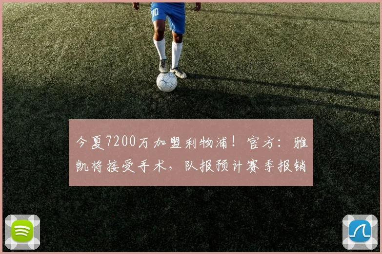 今夏7200万加盟利物浦！官方：雅凯将接受手术，队报预计赛季报销