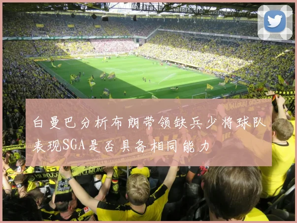 白曼巴分析布朗带领缺兵少将球队表现SGA是否具备相同能力
