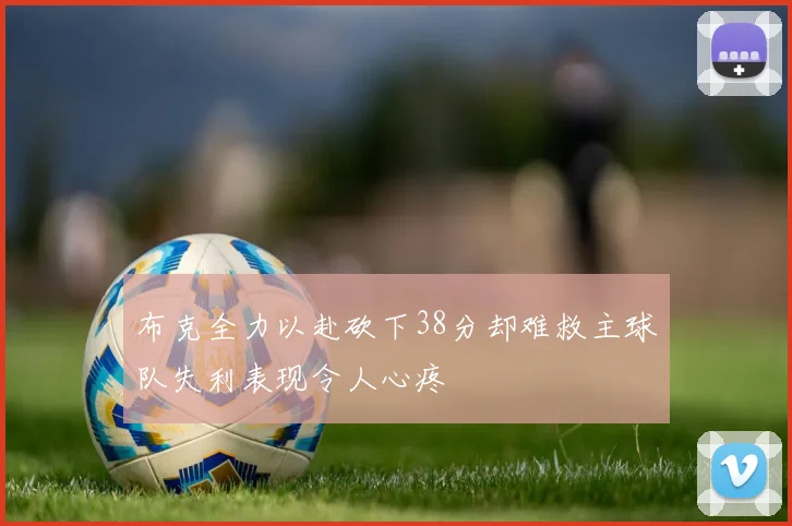 布克全力以赴砍下38分却难救主球队失利表现令人心疼