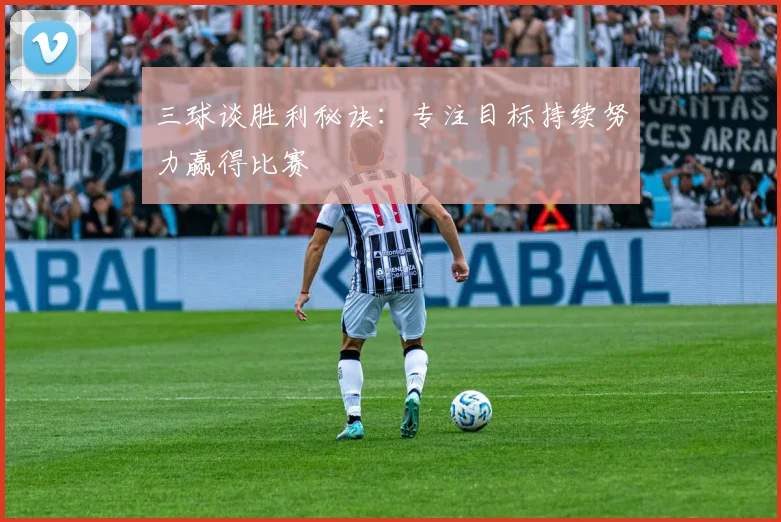 三球谈胜利秘诀：专注目标持续努力赢得比赛