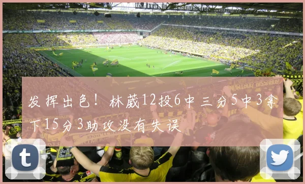 发挥出色！林葳12投6中三分5中3拿下15分3助攻没有失误