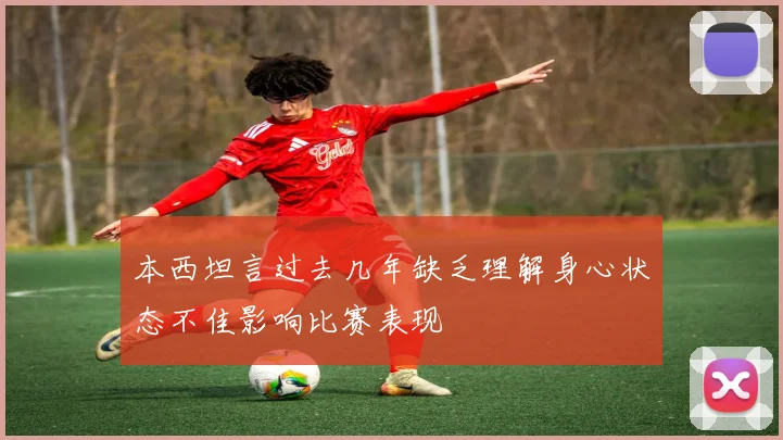 本西坦言过去几年缺乏理解身心状态不佳影响比赛表现