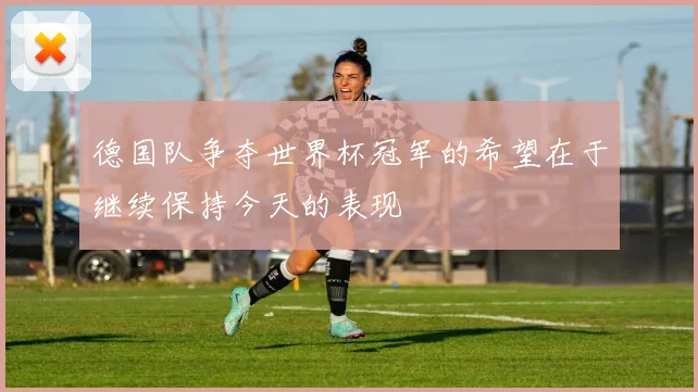 德国队争夺世界杯冠军的希望在于继续保持今天的表现
