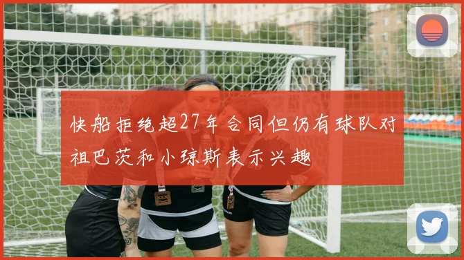 快船拒绝超27年合同但仍有球队对祖巴茨和小琼斯表示兴趣