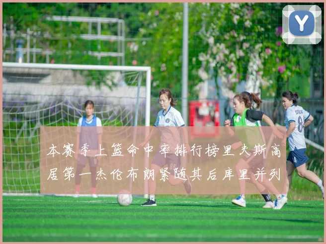 本赛季上篮命中率排行榜里夫斯高居第一杰伦布朗紧随其后库里并列第六