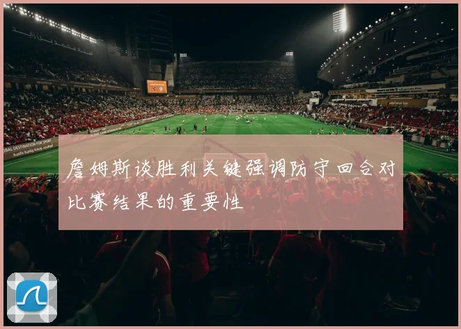 詹姆斯谈胜利关键强调防守回合对比赛结果的重要性