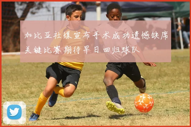 加比亚社媒宣布手术成功遗憾缺席关键比赛期待早日回归球队