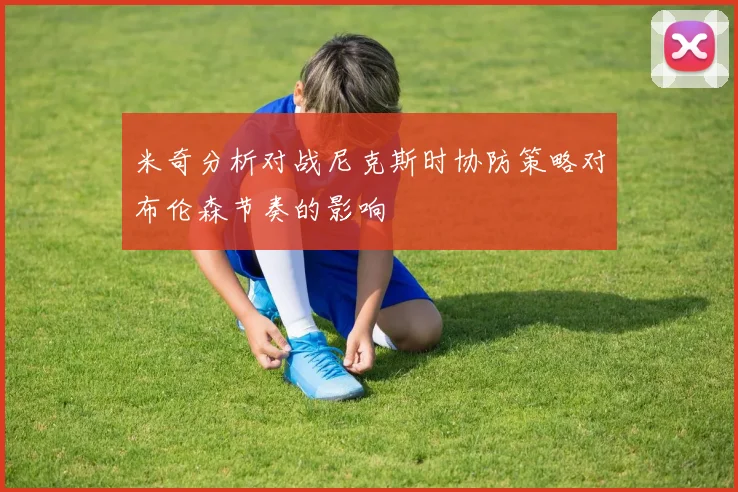 米奇分析对战尼克斯时协防策略对布伦森节奏的影响
