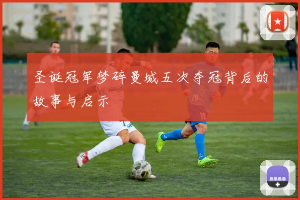 圣诞冠军梦碎曼城五次夺冠背后的故事与启示
