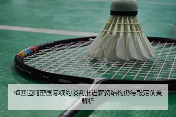 梅西迈阿密国际续约谈判推进薪资结构仍待敲定前景解析 | kaiyun