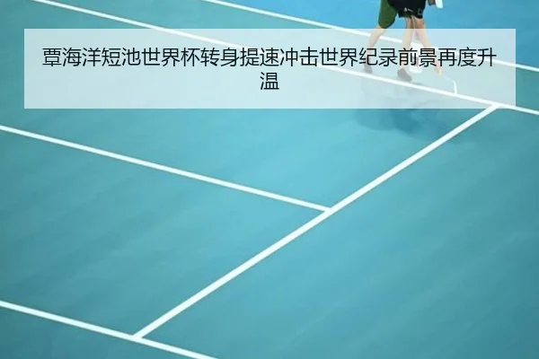 覃海洋短池世界杯转身提速冲击世界纪录前景再度升温（kaiyun）